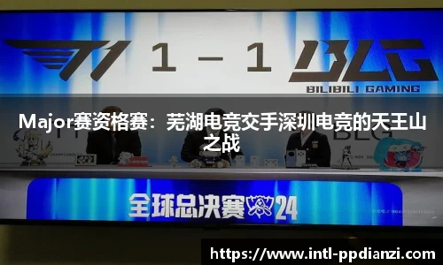 Major赛资格赛：芜湖电竞交手深圳电竞的天王山之战