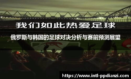 俄罗斯与韩国的足球对决分析与赛前预测展望