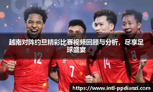 越南对阵约旦精彩比赛视频回顾与分析，尽享足球盛宴